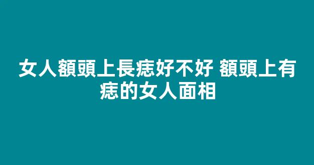 女人額頭上長痣好不好 額頭上有痣的女人面相